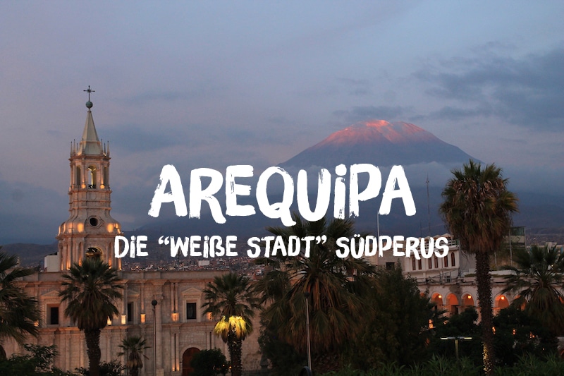 Arequipa: Auf Streifzug die „weiße Stadt“ im Süden Perus